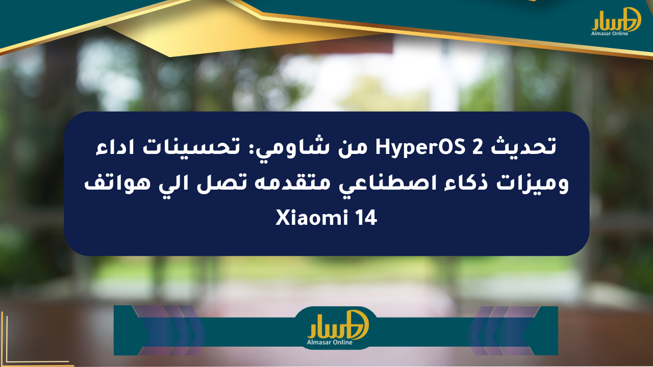 تحديث HyperOS 2 من شاومي: تحسينات أداء وميزات ذكاء اصطناعي متقدمة تصل إلى هواتف Xiaomi 14